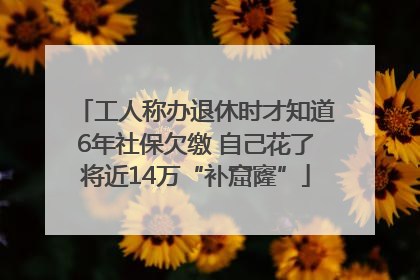 工人称办退休时才知道6年社保欠缴 自己花了将近14万“补窟窿”